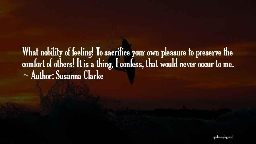 Susanna Clarke Quotes: What Nobility Of Feeling! To Sacrifice Your Own Pleasure To Preserve The Comfort Of Others! It Is A Thing, I