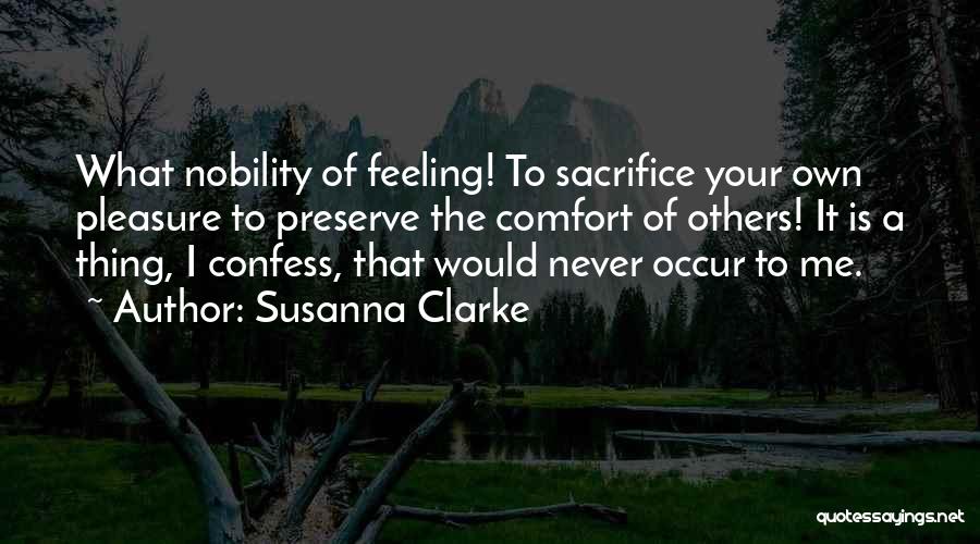 Susanna Clarke Quotes: What Nobility Of Feeling! To Sacrifice Your Own Pleasure To Preserve The Comfort Of Others! It Is A Thing, I