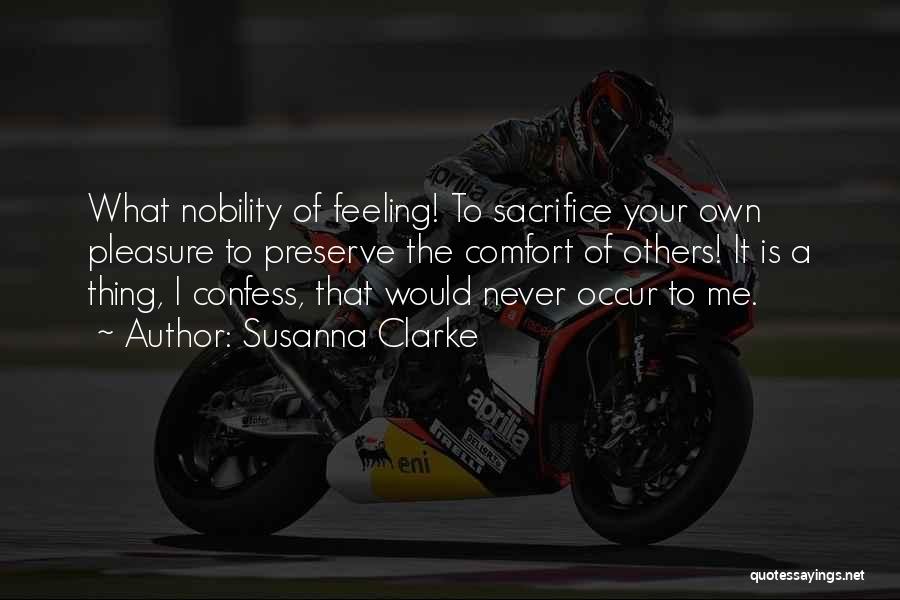 Susanna Clarke Quotes: What Nobility Of Feeling! To Sacrifice Your Own Pleasure To Preserve The Comfort Of Others! It Is A Thing, I