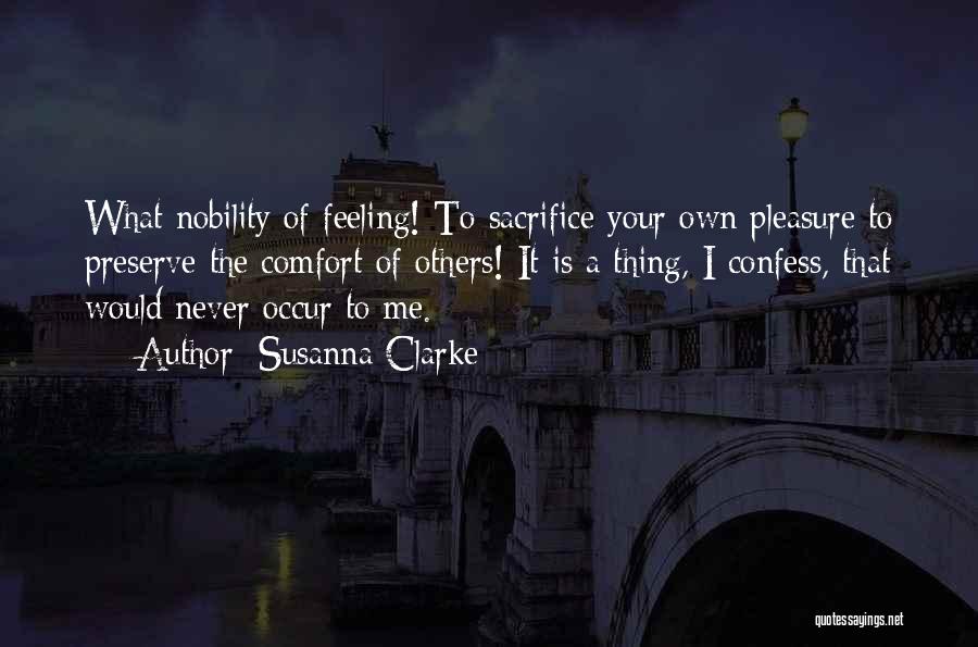 Susanna Clarke Quotes: What Nobility Of Feeling! To Sacrifice Your Own Pleasure To Preserve The Comfort Of Others! It Is A Thing, I