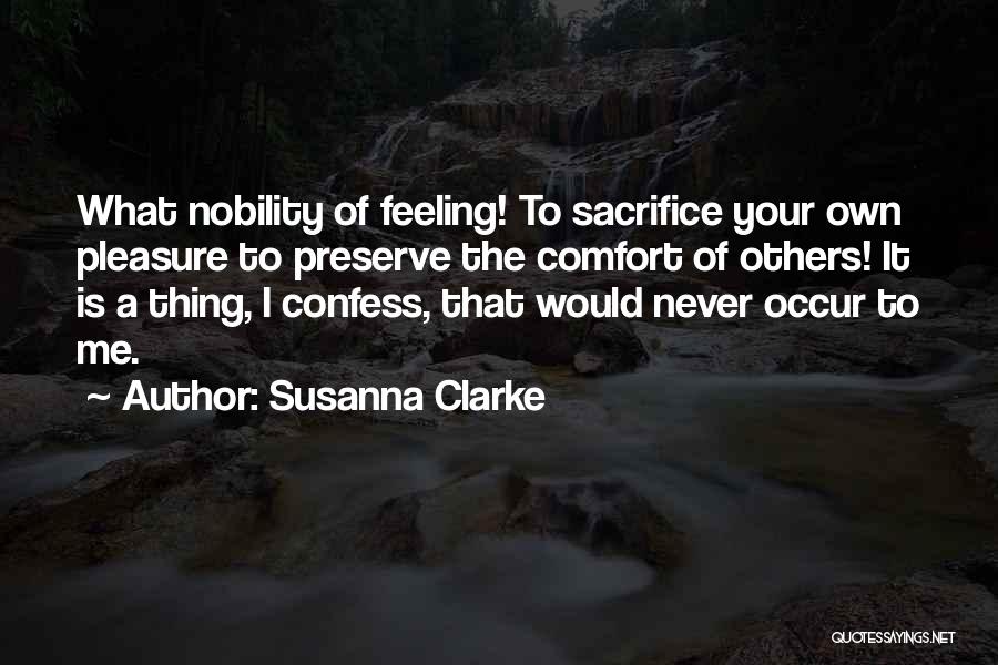 Susanna Clarke Quotes: What Nobility Of Feeling! To Sacrifice Your Own Pleasure To Preserve The Comfort Of Others! It Is A Thing, I