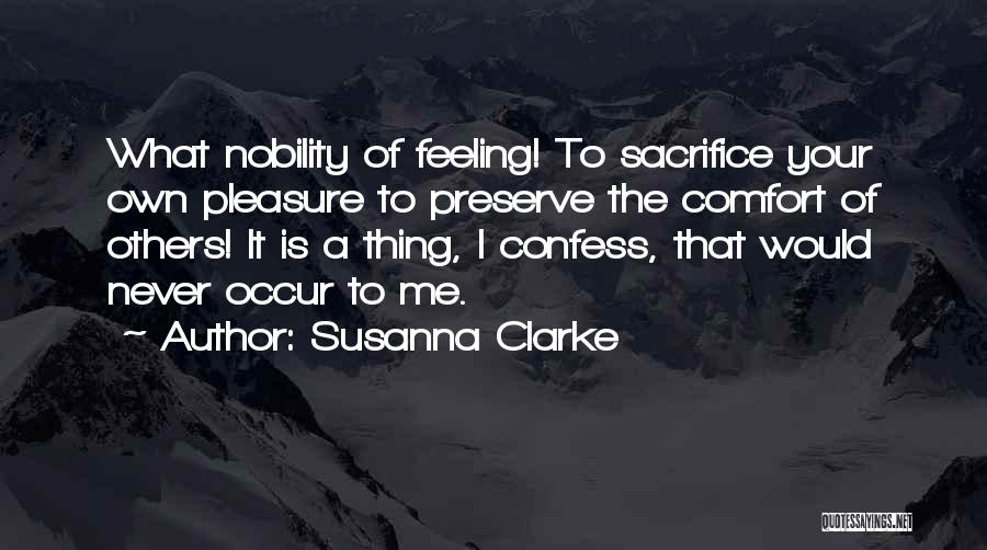 Susanna Clarke Quotes: What Nobility Of Feeling! To Sacrifice Your Own Pleasure To Preserve The Comfort Of Others! It Is A Thing, I