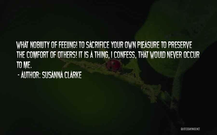 Susanna Clarke Quotes: What Nobility Of Feeling! To Sacrifice Your Own Pleasure To Preserve The Comfort Of Others! It Is A Thing, I