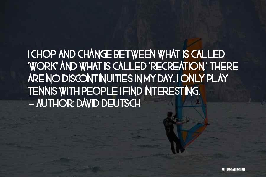 David Deutsch Quotes: I Chop And Change Between What Is Called 'work' And What Is Called 'recreation.' There Are No Discontinuities In My