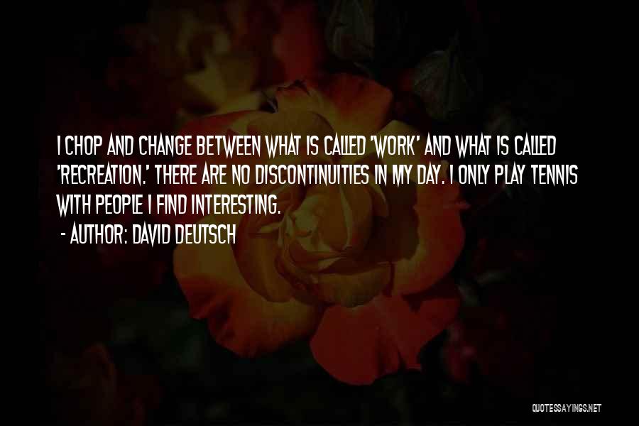 David Deutsch Quotes: I Chop And Change Between What Is Called 'work' And What Is Called 'recreation.' There Are No Discontinuities In My