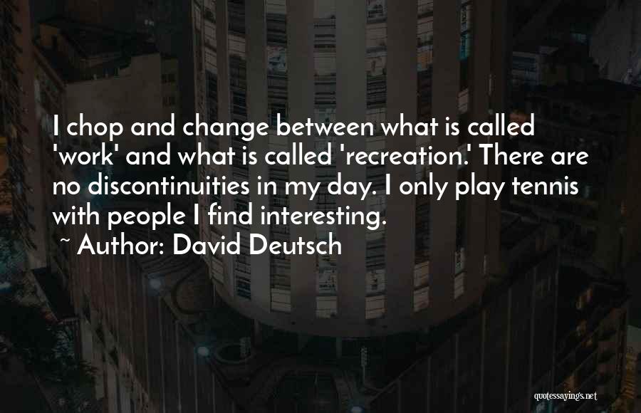 David Deutsch Quotes: I Chop And Change Between What Is Called 'work' And What Is Called 'recreation.' There Are No Discontinuities In My