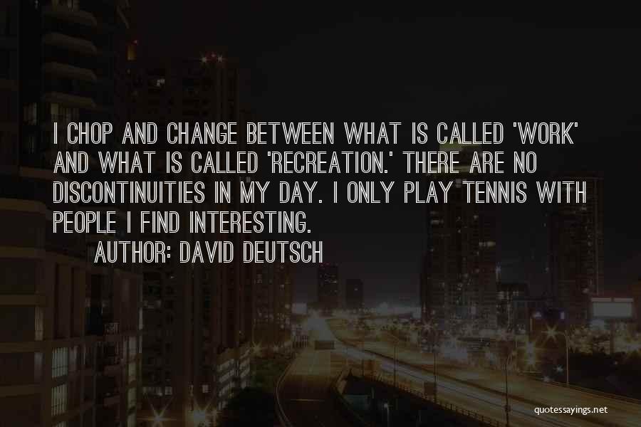 David Deutsch Quotes: I Chop And Change Between What Is Called 'work' And What Is Called 'recreation.' There Are No Discontinuities In My