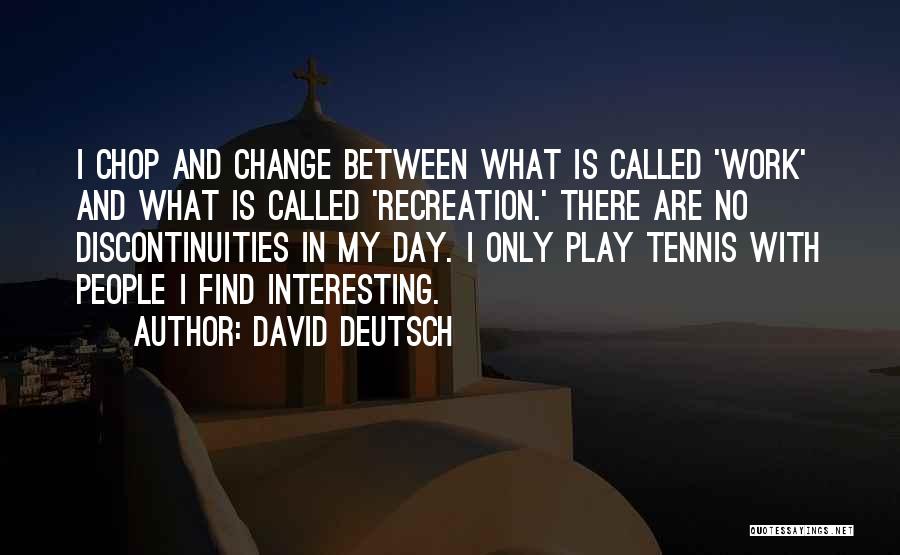 David Deutsch Quotes: I Chop And Change Between What Is Called 'work' And What Is Called 'recreation.' There Are No Discontinuities In My