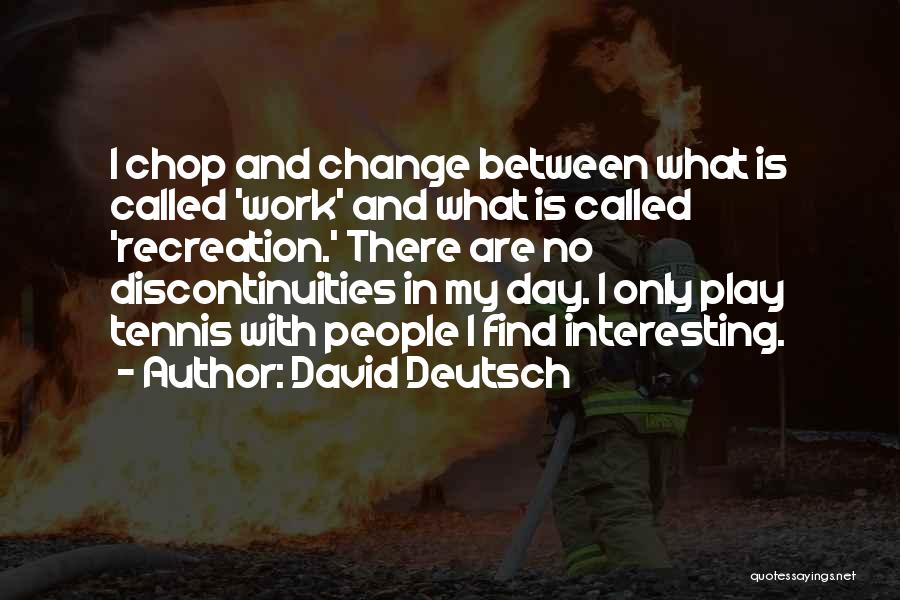 David Deutsch Quotes: I Chop And Change Between What Is Called 'work' And What Is Called 'recreation.' There Are No Discontinuities In My