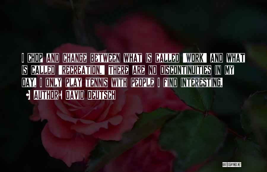 David Deutsch Quotes: I Chop And Change Between What Is Called 'work' And What Is Called 'recreation.' There Are No Discontinuities In My
