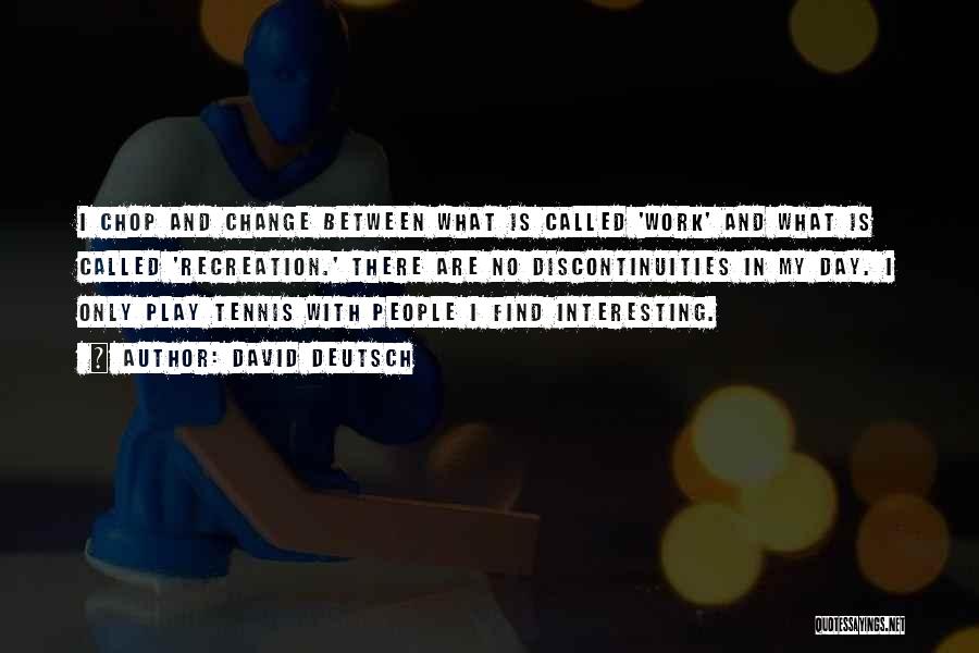 David Deutsch Quotes: I Chop And Change Between What Is Called 'work' And What Is Called 'recreation.' There Are No Discontinuities In My