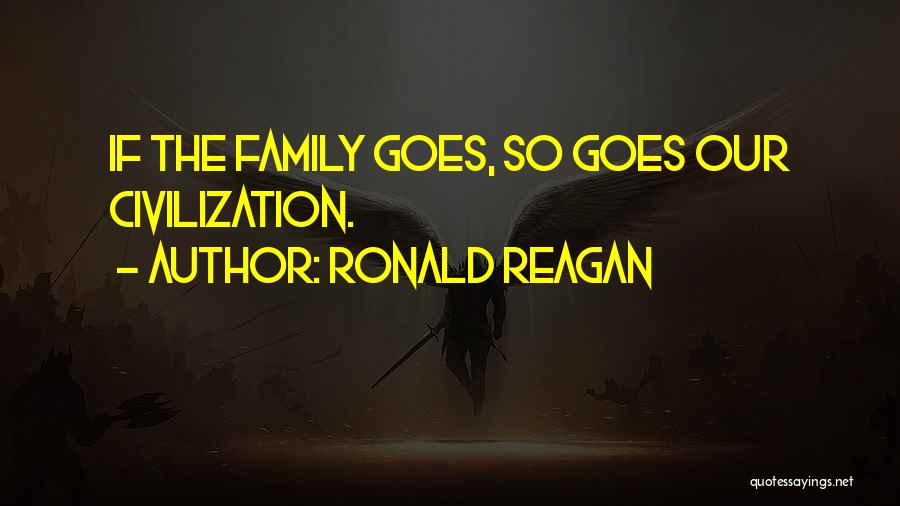 Ronald Reagan Quotes: If The Family Goes, So Goes Our Civilization.