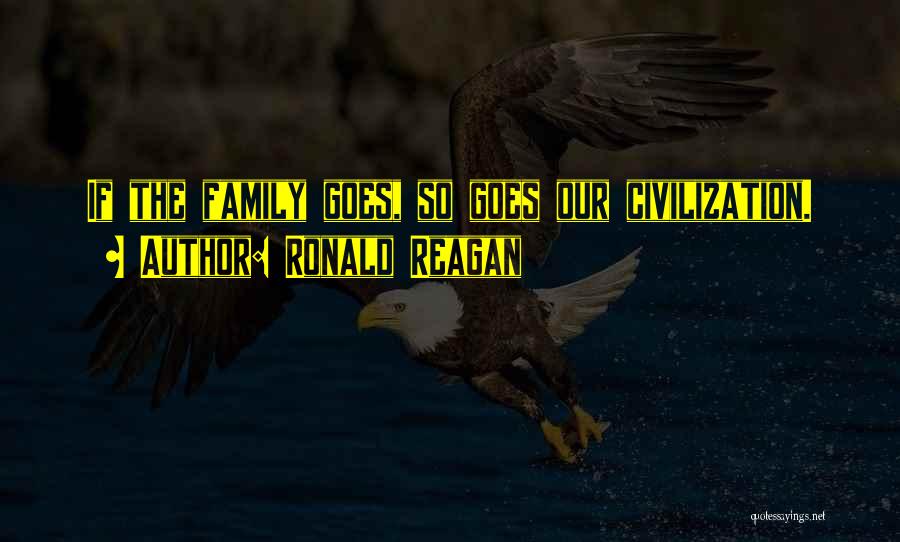 Ronald Reagan Quotes: If The Family Goes, So Goes Our Civilization.