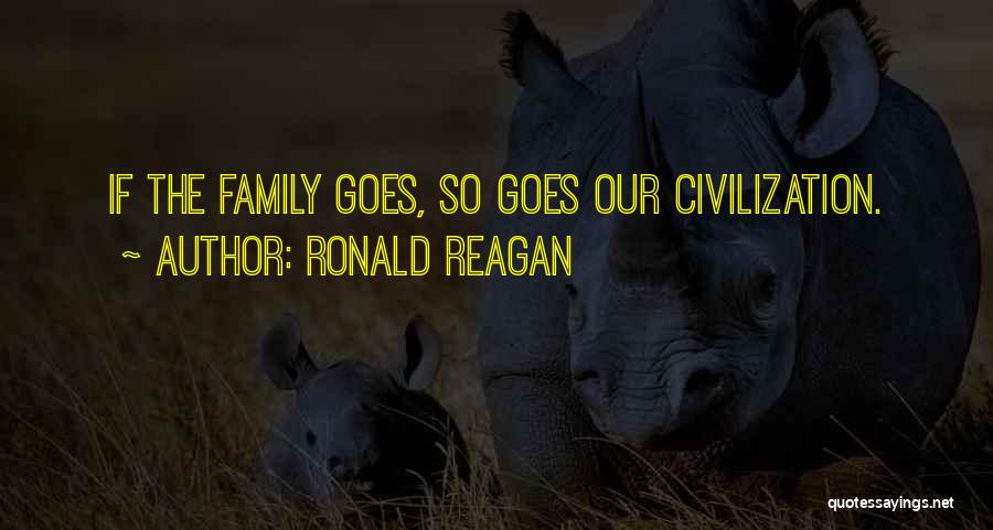 Ronald Reagan Quotes: If The Family Goes, So Goes Our Civilization.