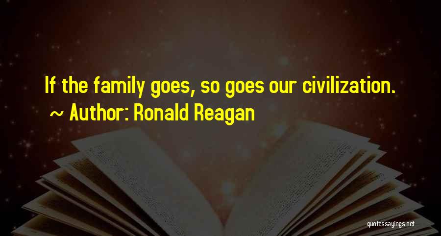 Ronald Reagan Quotes: If The Family Goes, So Goes Our Civilization.