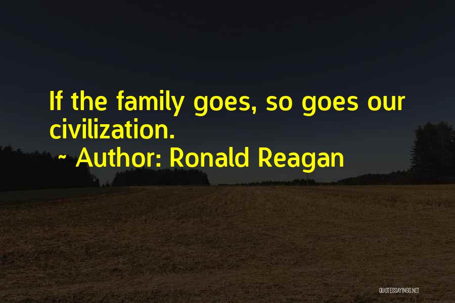 Ronald Reagan Quotes: If The Family Goes, So Goes Our Civilization.