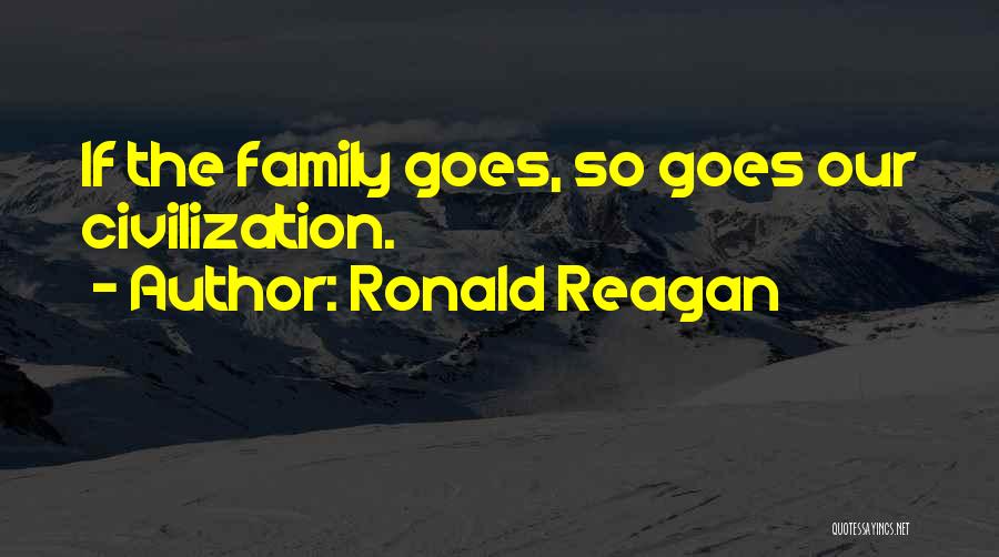 Ronald Reagan Quotes: If The Family Goes, So Goes Our Civilization.