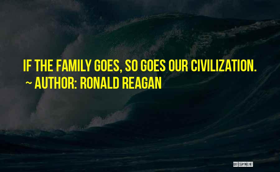Ronald Reagan Quotes: If The Family Goes, So Goes Our Civilization.