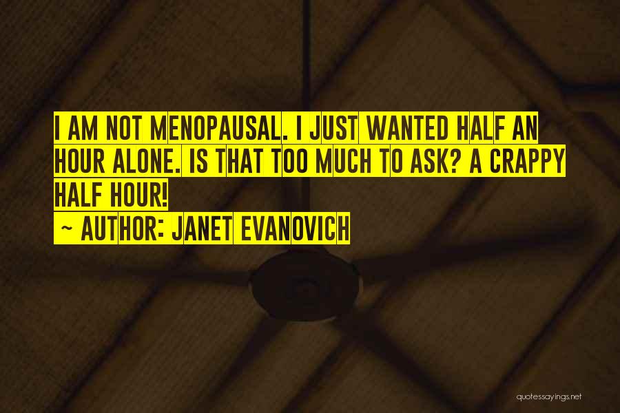 Janet Evanovich Quotes: I Am Not Menopausal. I Just Wanted Half An Hour Alone. Is That Too Much To Ask? A Crappy Half