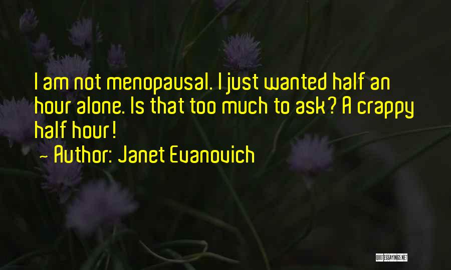 Janet Evanovich Quotes: I Am Not Menopausal. I Just Wanted Half An Hour Alone. Is That Too Much To Ask? A Crappy Half