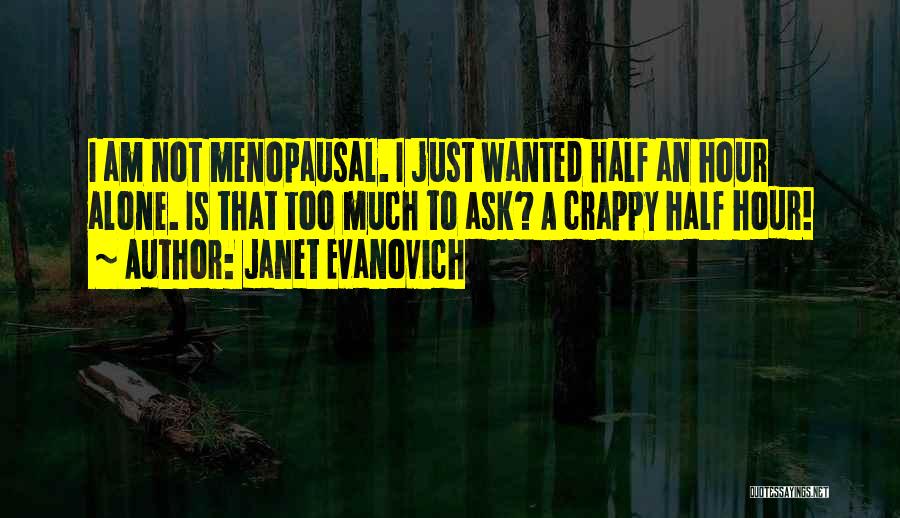 Janet Evanovich Quotes: I Am Not Menopausal. I Just Wanted Half An Hour Alone. Is That Too Much To Ask? A Crappy Half