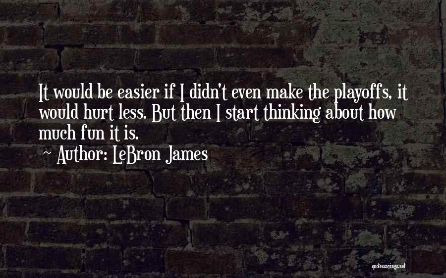 LeBron James Quotes: It Would Be Easier If I Didn't Even Make The Playoffs, It Would Hurt Less. But Then I Start Thinking