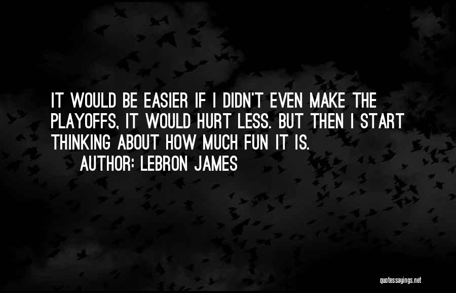 LeBron James Quotes: It Would Be Easier If I Didn't Even Make The Playoffs, It Would Hurt Less. But Then I Start Thinking