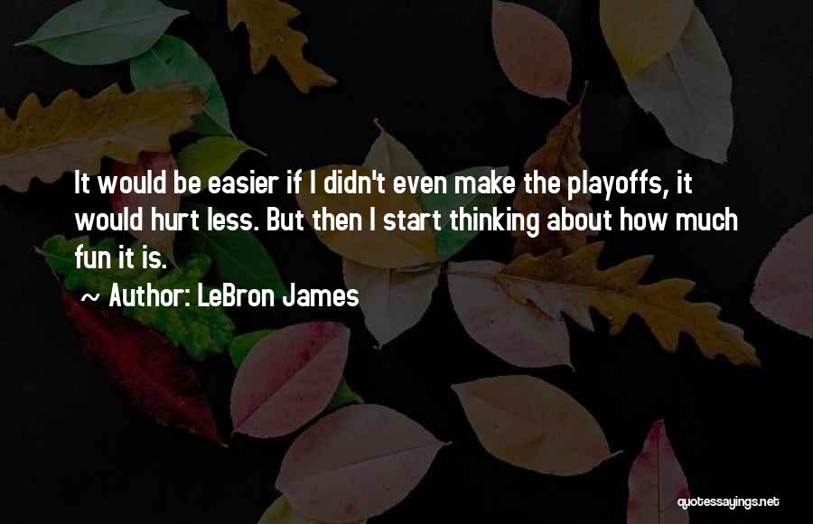 LeBron James Quotes: It Would Be Easier If I Didn't Even Make The Playoffs, It Would Hurt Less. But Then I Start Thinking