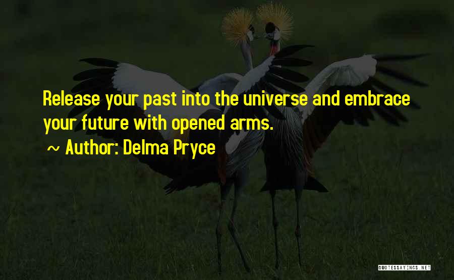 Delma Pryce Quotes: Release Your Past Into The Universe And Embrace Your Future With Opened Arms.