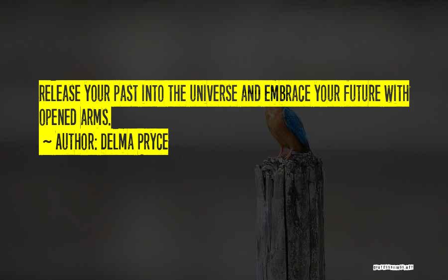 Delma Pryce Quotes: Release Your Past Into The Universe And Embrace Your Future With Opened Arms.