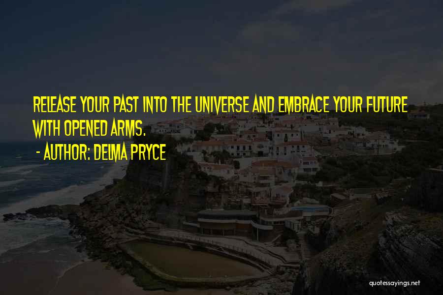 Delma Pryce Quotes: Release Your Past Into The Universe And Embrace Your Future With Opened Arms.