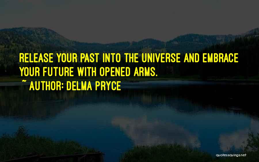 Delma Pryce Quotes: Release Your Past Into The Universe And Embrace Your Future With Opened Arms.