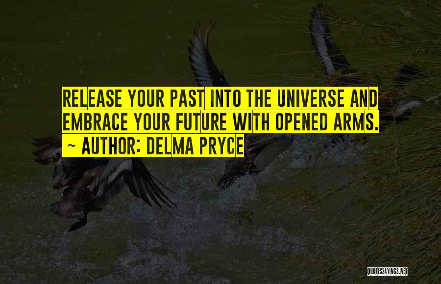 Delma Pryce Quotes: Release Your Past Into The Universe And Embrace Your Future With Opened Arms.