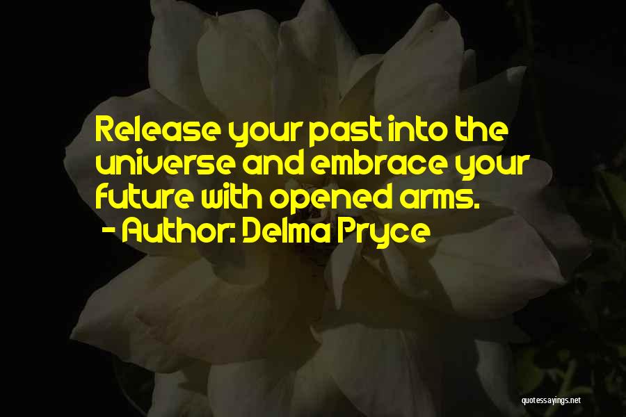 Delma Pryce Quotes: Release Your Past Into The Universe And Embrace Your Future With Opened Arms.