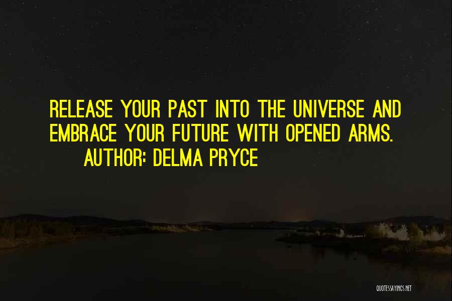 Delma Pryce Quotes: Release Your Past Into The Universe And Embrace Your Future With Opened Arms.