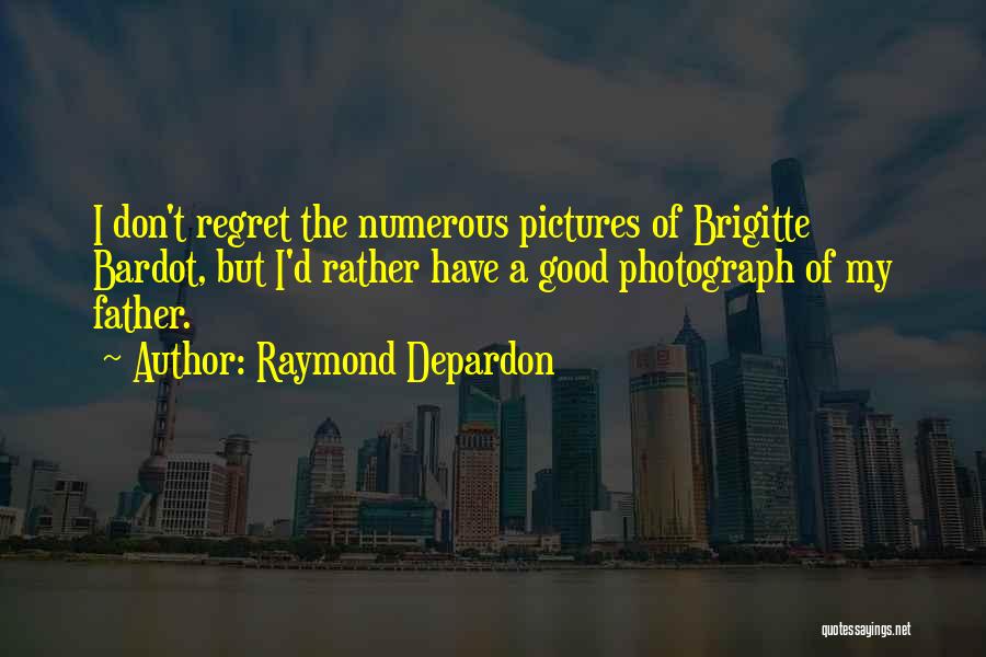 Raymond Depardon Quotes: I Don't Regret The Numerous Pictures Of Brigitte Bardot, But I'd Rather Have A Good Photograph Of My Father.
