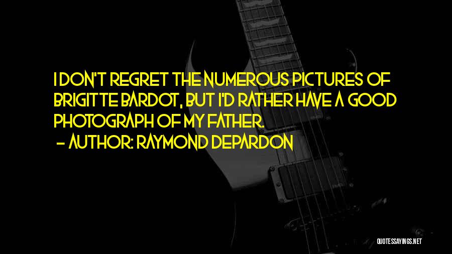Raymond Depardon Quotes: I Don't Regret The Numerous Pictures Of Brigitte Bardot, But I'd Rather Have A Good Photograph Of My Father.