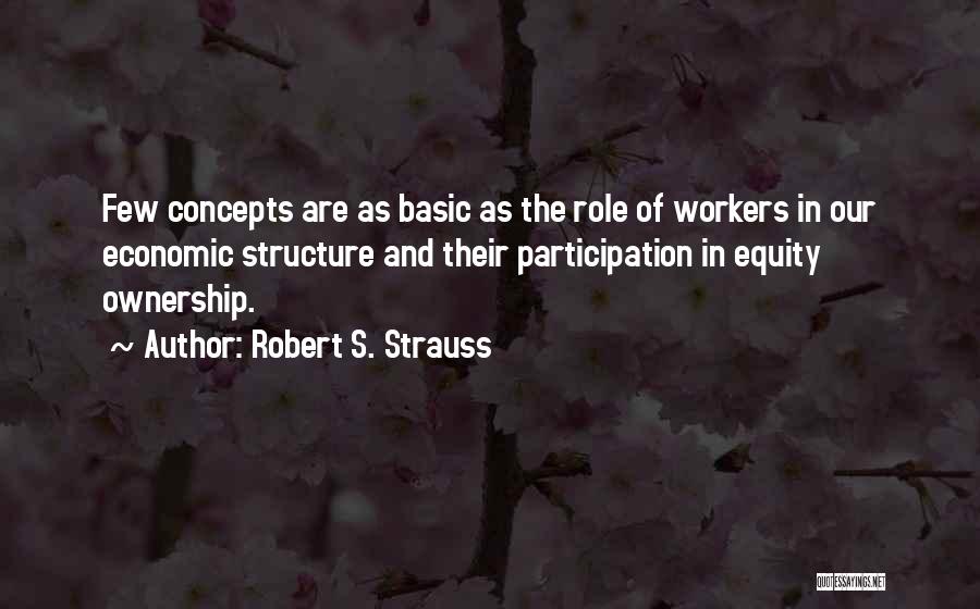 Robert S. Strauss Quotes: Few Concepts Are As Basic As The Role Of Workers In Our Economic Structure And Their Participation In Equity Ownership.