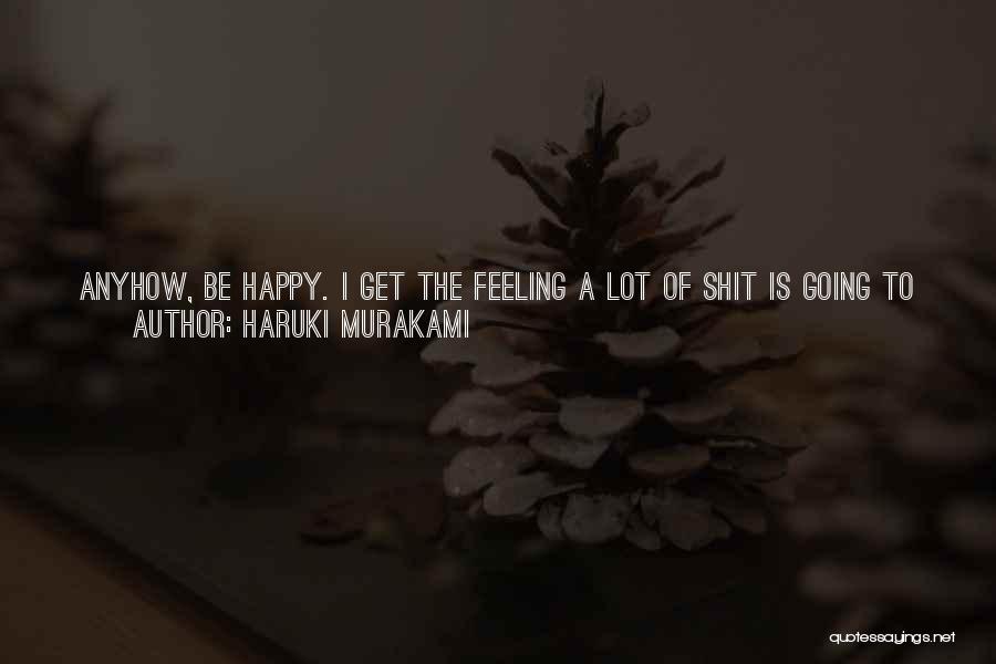 Haruki Murakami Quotes: Anyhow, Be Happy. I Get The Feeling A Lot Of Shit Is Going To Come Your Way, But You're A