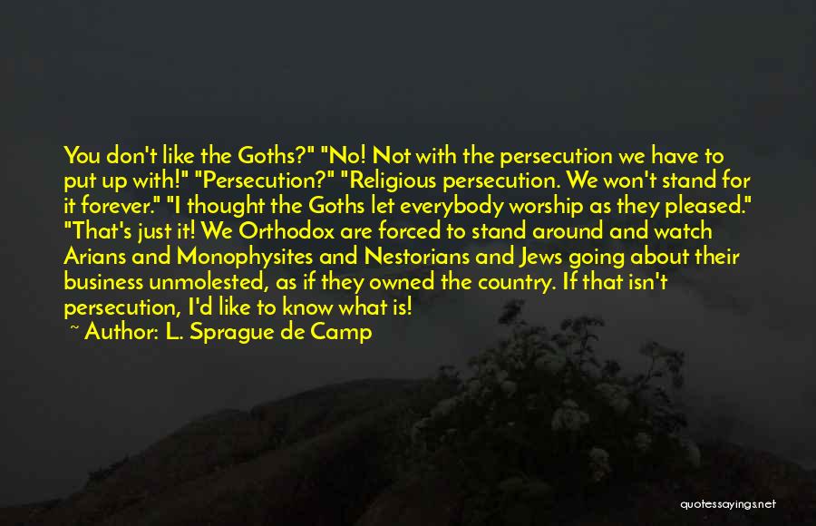 L. Sprague De Camp Quotes: You Don't Like The Goths? No! Not With The Persecution We Have To Put Up With! Persecution? Religious Persecution. We