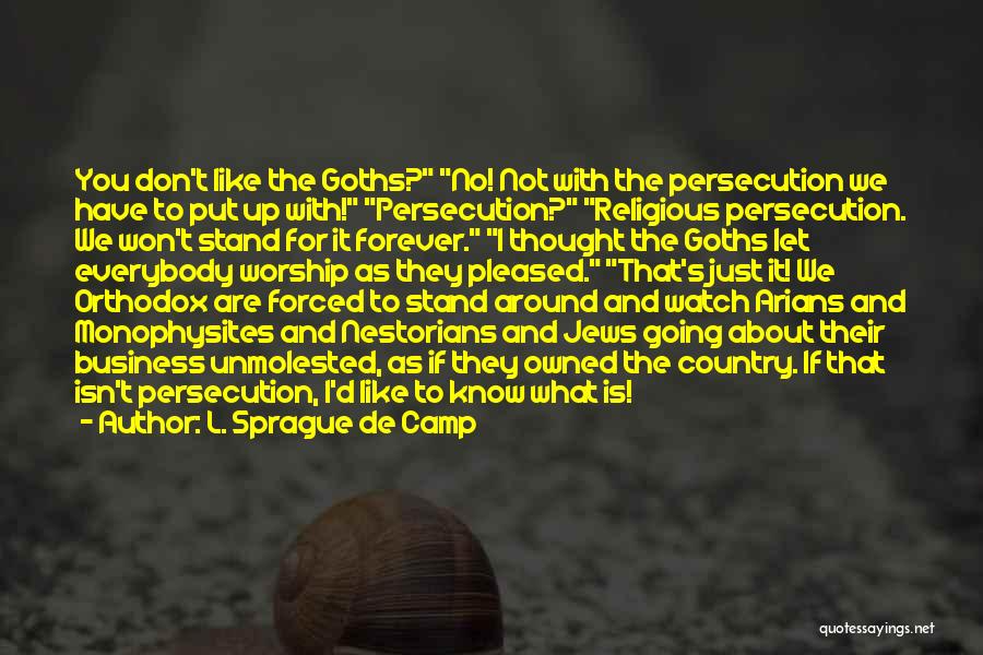 L. Sprague De Camp Quotes: You Don't Like The Goths? No! Not With The Persecution We Have To Put Up With! Persecution? Religious Persecution. We