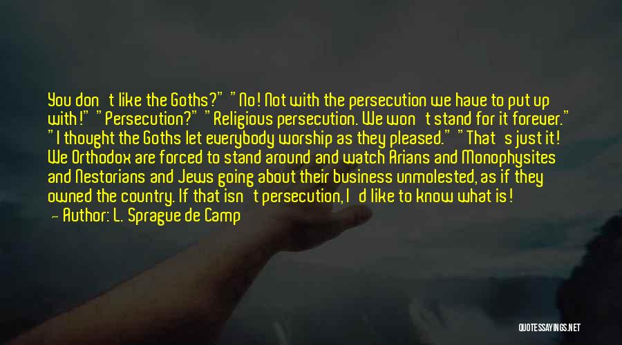 L. Sprague De Camp Quotes: You Don't Like The Goths? No! Not With The Persecution We Have To Put Up With! Persecution? Religious Persecution. We