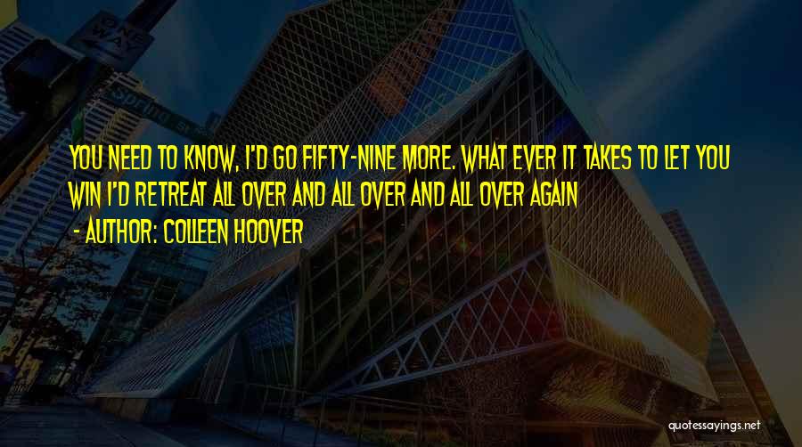 Colleen Hoover Quotes: You Need To Know, I'd Go Fifty-nine More. What Ever It Takes To Let You Win I'd Retreat All Over