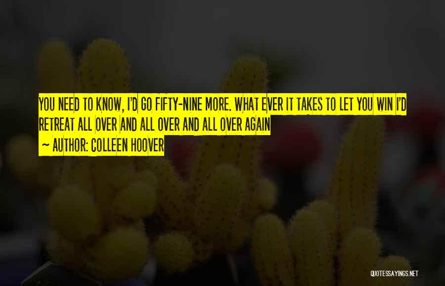 Colleen Hoover Quotes: You Need To Know, I'd Go Fifty-nine More. What Ever It Takes To Let You Win I'd Retreat All Over