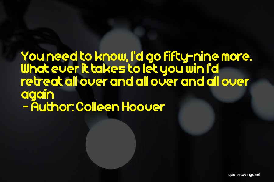 Colleen Hoover Quotes: You Need To Know, I'd Go Fifty-nine More. What Ever It Takes To Let You Win I'd Retreat All Over