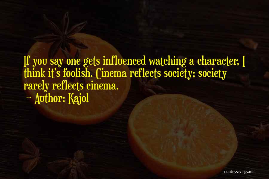 Kajol Quotes: If You Say One Gets Influenced Watching A Character, I Think It's Foolish. Cinema Reflects Society; Society Rarely Reflects Cinema.