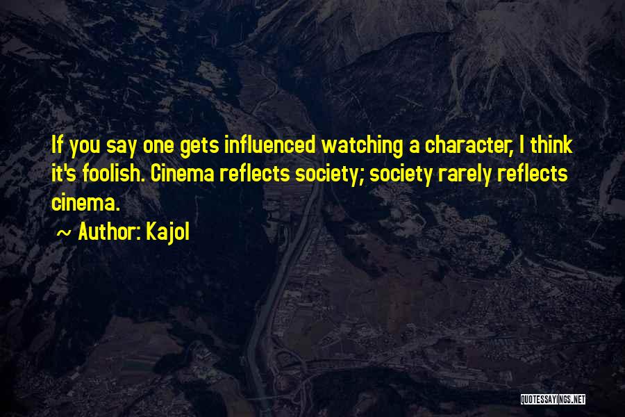 Kajol Quotes: If You Say One Gets Influenced Watching A Character, I Think It's Foolish. Cinema Reflects Society; Society Rarely Reflects Cinema.