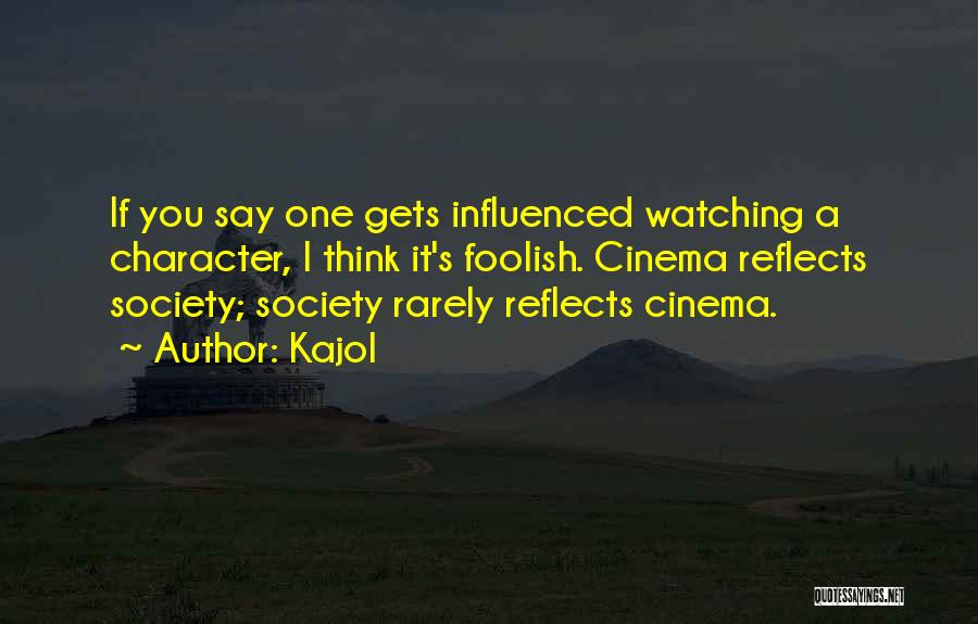 Kajol Quotes: If You Say One Gets Influenced Watching A Character, I Think It's Foolish. Cinema Reflects Society; Society Rarely Reflects Cinema.