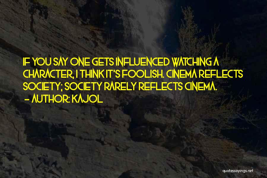 Kajol Quotes: If You Say One Gets Influenced Watching A Character, I Think It's Foolish. Cinema Reflects Society; Society Rarely Reflects Cinema.