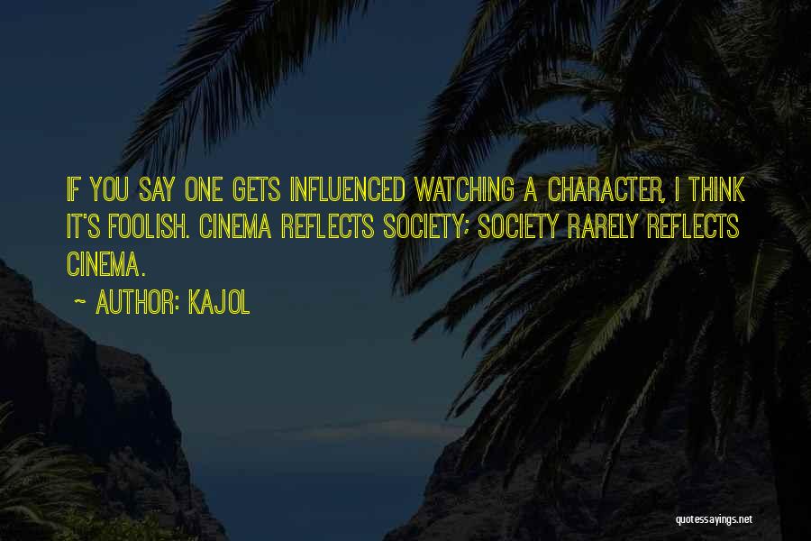 Kajol Quotes: If You Say One Gets Influenced Watching A Character, I Think It's Foolish. Cinema Reflects Society; Society Rarely Reflects Cinema.